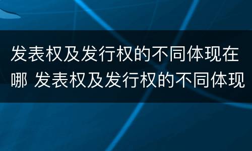 发表权及发行权的不同体现在哪 发表权及发行权的不同体现在哪方面