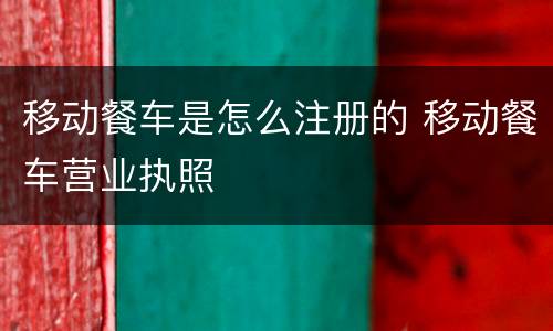 移动餐车是怎么注册的 移动餐车营业执照