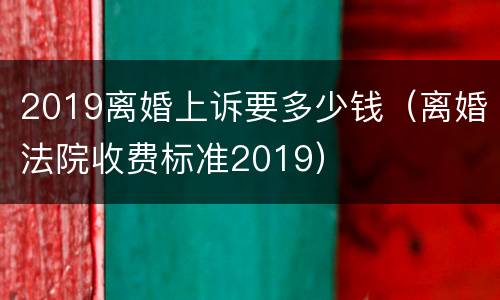 2019离婚上诉要多少钱（离婚法院收费标准2019）