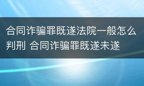 合同诈骗罪既遂法院一般怎么判刑 合同诈骗罪既遂未遂