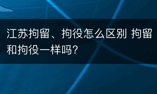 江苏拘留、拘役怎么区别 拘留和拘役一样吗?