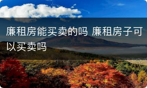 廉租房能买卖的吗 廉租房子可以买卖吗