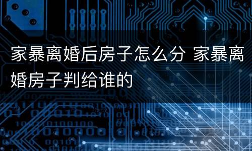 家暴离婚后房子怎么分 家暴离婚房子判给谁的