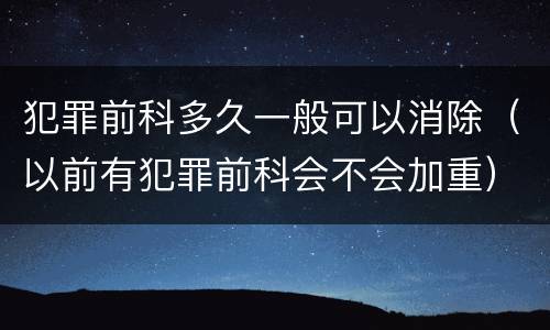 犯罪前科多久一般可以消除（以前有犯罪前科会不会加重）