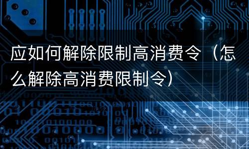 应如何解除限制高消费令（怎么解除高消费限制令）