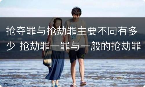 抢夺罪与抢劫罪主要不同有多少 抢劫罪一罪与一般的抢劫罪区别