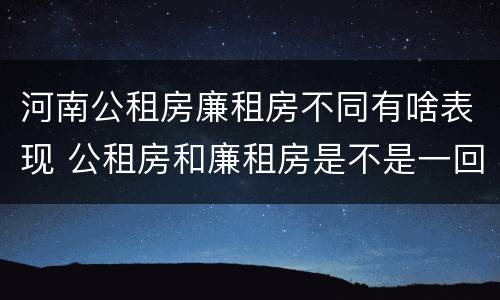 河南公租房廉租房不同有啥表现 公租房和廉租房是不是一回事