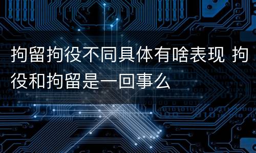 拘留拘役不同具体有啥表现 拘役和拘留是一回事么