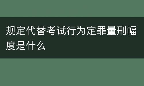 规定代替考试行为定罪量刑幅度是什么