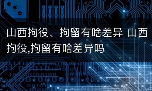 山西拘役、拘留有啥差异 山西拘役,拘留有啥差异吗