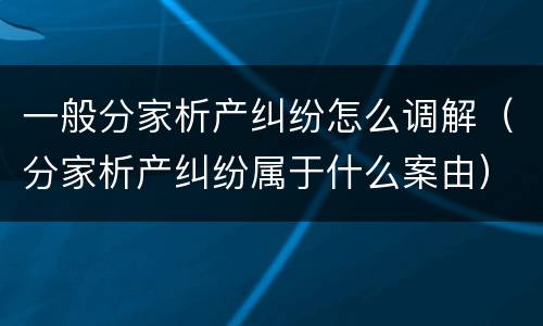 一般分家析产纠纷怎么调解（分家析产纠纷属于什么案由）