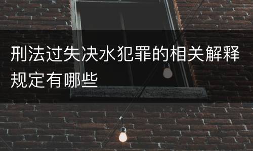 刑法过失决水犯罪的相关解释规定有哪些