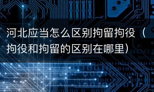 河北应当怎么区别拘留拘役（拘役和拘留的区别在哪里）