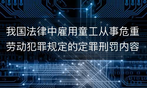 我国法律中雇用童工从事危重劳动犯罪规定的定罪刑罚内容有哪些