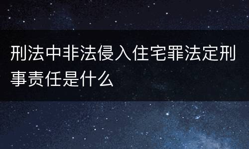 刑法中非法侵入住宅罪法定刑事责任是什么