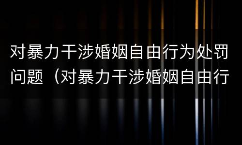 对暴力干涉婚姻自由行为处罚问题（对暴力干涉婚姻自由行为处罚问题有哪些）