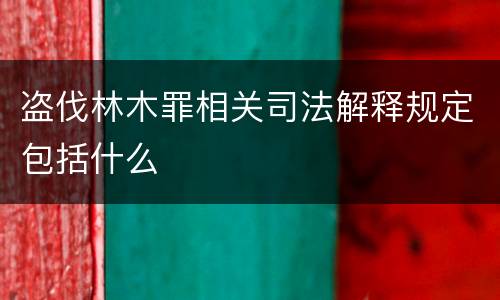 盗伐林木罪相关司法解释规定包括什么