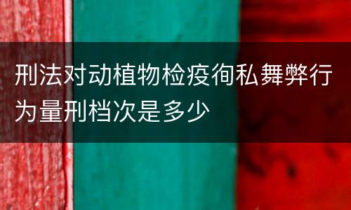 刑法对动植物检疫徇私舞弊行为量刑档次是多少