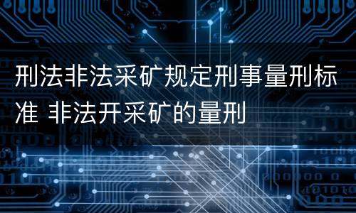 刑法非法采矿规定刑事量刑标准 非法开采矿的量刑