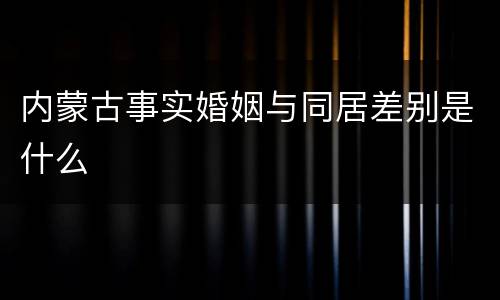 内蒙古事实婚姻与同居差别是什么