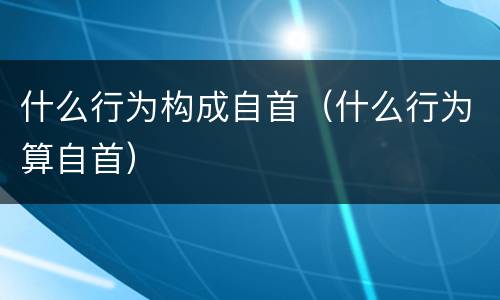 什么行为构成自首（什么行为算自首）