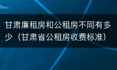 甘肃廉租房和公租房不同有多少（甘肃省公租房收费标准）