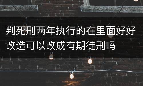 判死刑两年执行的在里面好好改造可以改成有期徒刑吗