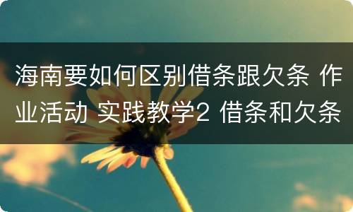 海南要如何区别借条跟欠条 作业活动 实践教学2 借条和欠条的主要区别是什么?
