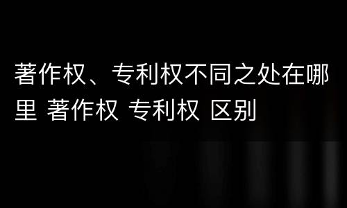 著作权、专利权不同之处在哪里 著作权 专利权 区别