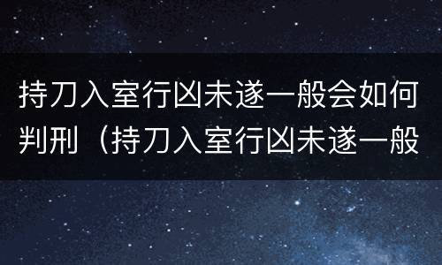 持刀入室行凶未遂一般会如何判刑（持刀入室行凶未遂一般会如何判刑呢）