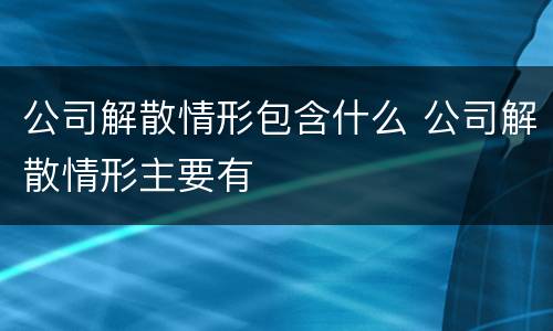 公司解散情形包含什么 公司解散情形主要有