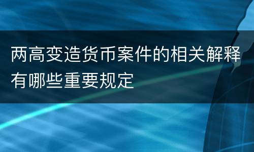 两高变造货币案件的相关解释有哪些重要规定