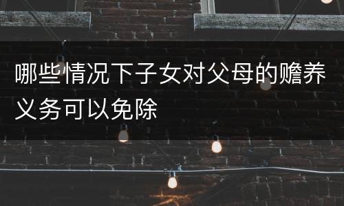 哪些情况下子女对父母的赡养义务可以免除