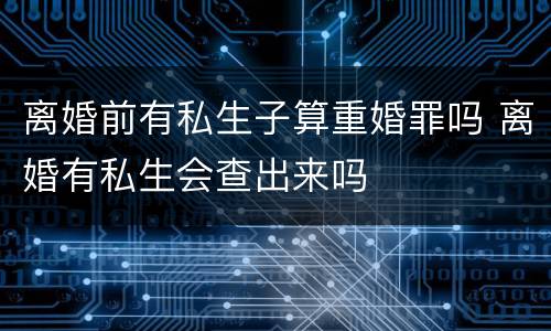 离婚前有私生子算重婚罪吗 离婚有私生会查出来吗