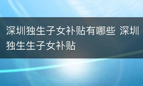 深圳独生子女补贴有哪些 深圳独生生子女补贴