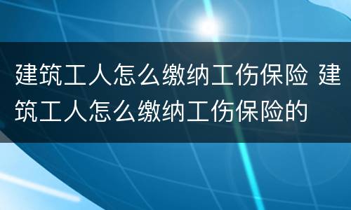 建筑工人怎么缴纳工伤保险 建筑工人怎么缴纳工伤保险的