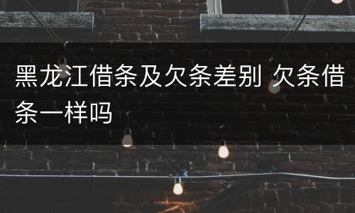 黑龙江借条及欠条差别 欠条借条一样吗
