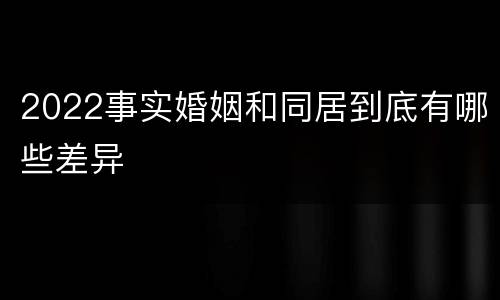 2022事实婚姻和同居到底有哪些差异