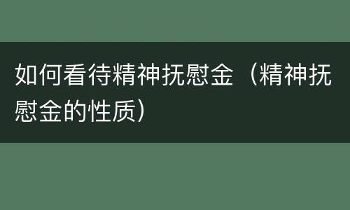 如何看待精神抚慰金（精神抚慰金的性质）