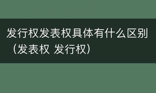 发行权发表权具体有什么区别（发表权 发行权）
