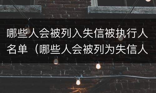 哪些人会被列入失信被执行人名单（哪些人会被列为失信人）