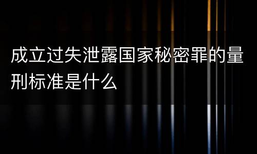 成立过失泄露国家秘密罪的量刑标准是什么