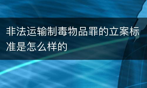 非法运输制毒物品罪的立案标准是怎么样的