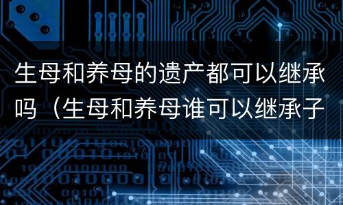 生母和养母的遗产都可以继承吗（生母和养母谁可以继承子女的财产）