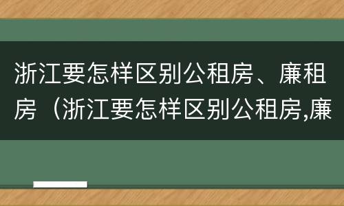 浙江要怎样区别公租房、廉租房（浙江要怎样区别公租房,廉租房呢）
