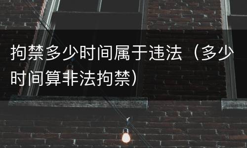 拘禁多少时间属于违法（多少时间算非法拘禁）