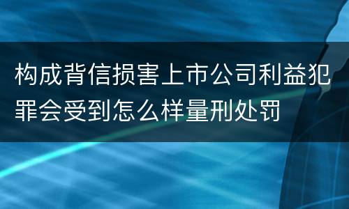 构成背信损害上市公司利益犯罪会受到怎么样量刑处罚