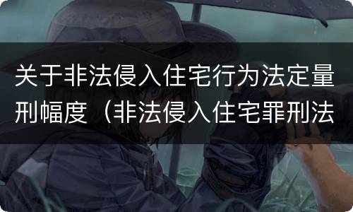 关于非法侵入住宅行为法定量刑幅度（非法侵入住宅罪刑法第几条）
