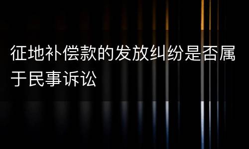 征地补偿款的发放纠纷是否属于民事诉讼