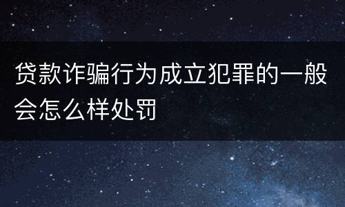 贷款诈骗行为成立犯罪的一般会怎么样处罚